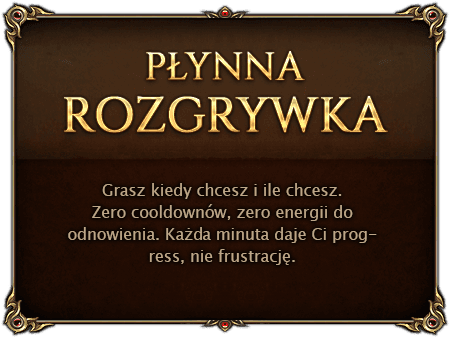 Płynna Rozgrywka. Grasz kiedy chcesz i ile chcesz. Zero cooldownów, zero energii do odnowienia. Każda minuta daje Ci progress, nie frustrację.