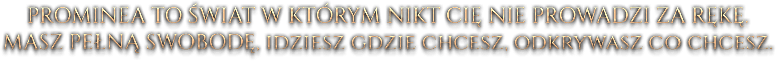 PROMINEA TO ŚWIAT W KTÓRYM NIKT CIĘ NIE PROWADZI ZA RĘKĘ. MASZ PEŁNĄ SWOBODĘ, IDZIESZ GDZIE CHCESZ, ODKRYWASZ CO CHCESZ.