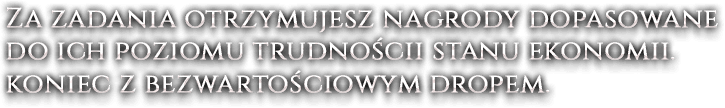 Za zadania otrzymujesz nagrody dopasowane do ich poziomu trudnościi stanu ekonomii. koniec z bezwartościowym dropem.