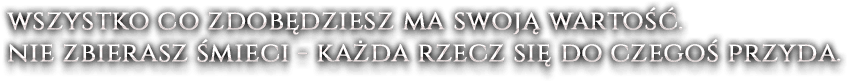 Wszystko co zdobędziesz ma swoją wartość. Nie zbierasz śmieci - każda rzecz się do czegoś przyda.