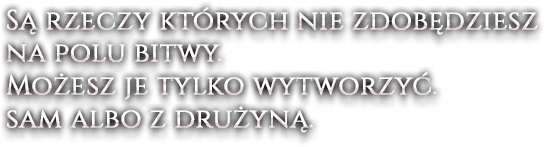 Są rzeczy których nie zdobędziesz na polu bitwy. Możesz je tylko wytworzyć. sam albo z drużyną.